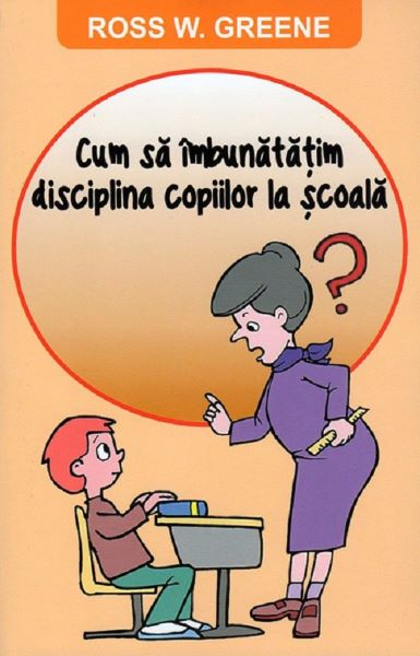 Cartea Cum sa imbunatatim disciplina copiilor la scoala - Ross W. Greene de Cum sa imbunatatim disciplina copiilor la scoala - Ross W. Greene
