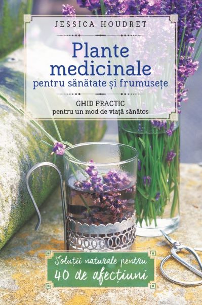 Cartea Plante Medicinale Pentru Sanatate Si Frumusete - Jessica Houdret de Jessica Houdret