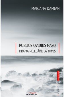Cartea Publius Ovidius Naso. Drama relegarii la Tomis - Mariana Damian de Ana Damian