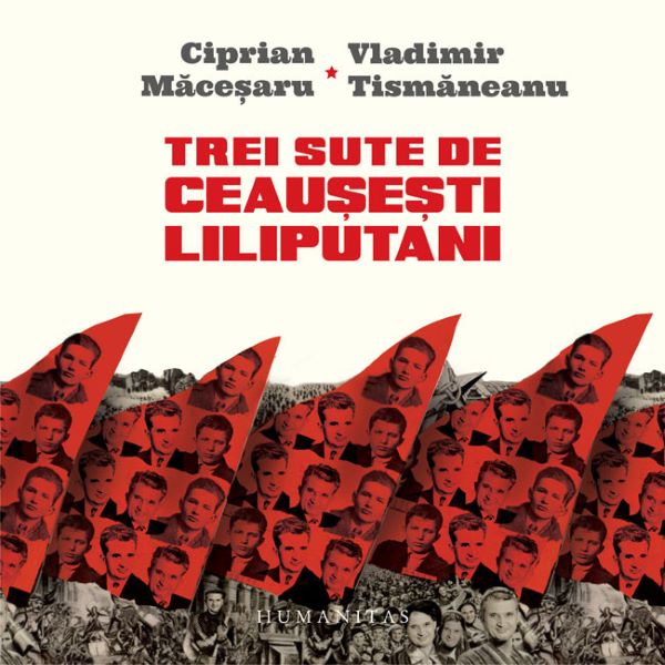 Cartea Trei sute de ceausesti liliputani - Ciprian Macesaru, Vladimir Tismaneanu de Trei sute de ceausesti liliputani - Ciprian Macesaru, Vladimir Tismaneanu