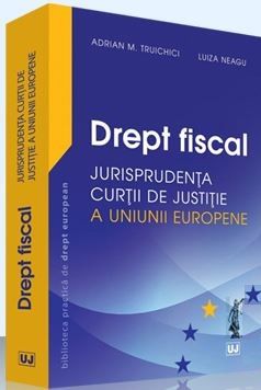 Cartea Drept fiscal - Jurisprudenta Curtii de Justitie a Uniunii Europene - Adrian M. Truichici, Luiza Neagu de Adrian M. Truichici