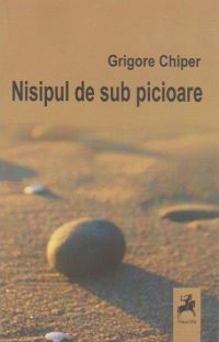 Cartea Nisipul de sub picioare - Grigore Chiper de Nisipul de sub picioare - Grigore Chiper