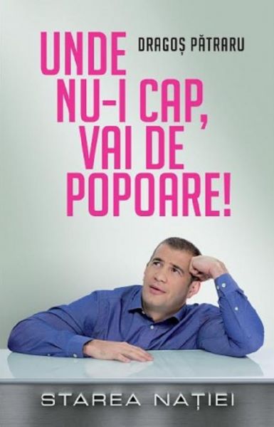 Cartea Unde nu-i cap, vai de popoare! Starea Natiei - Dragos Patraru de Dragos Patraru