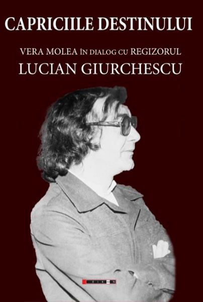 Cartea Capriciile destinului. Vera Molea in dialog cu regizorul Lucian Giurchescu de Capriciile destinului. Vera Molea in dialog cu regizorul Lucian Giurchescu