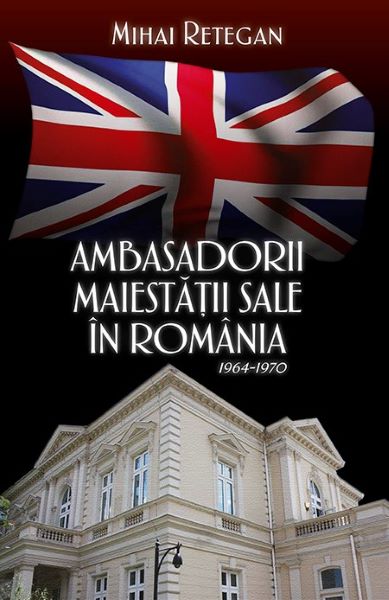 Cartea Ambasadorii maiestatii sale in Romania 1964-1970 - Mihai Retegan de Ambasadorii maiestatii sale in Romania 1964-1970 - Mihai Retegan