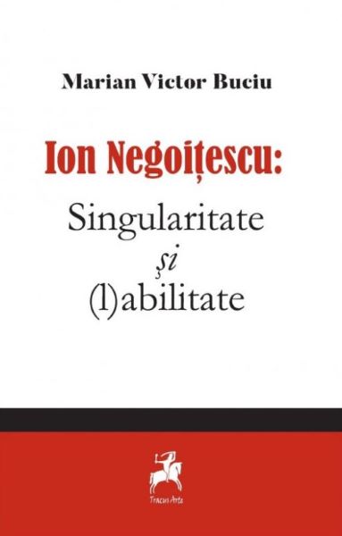 Cartea Ion Negoitescu: Singularitate si (l)abilitate - Marian Victor Buciu de Ion Negoitescu: Singularitate si (l)abilitate - Marian Victor Buciu