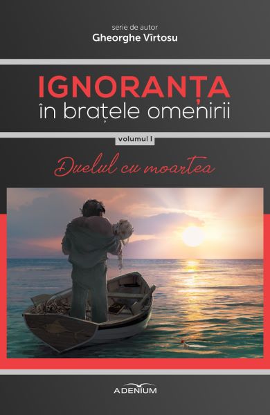 Cartea Ignoranta in bratele omenirii Vol.1: Duelul cu moartea - Gheorghe Virtosu de Gheorghe Virtosu