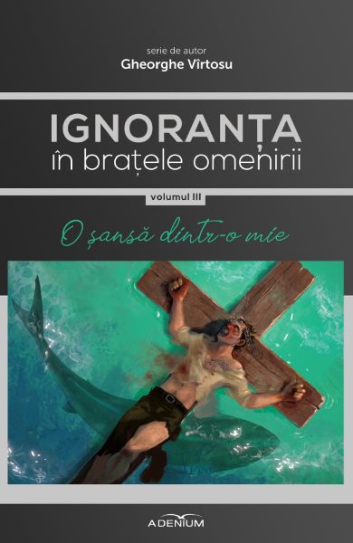 Cartea Ignoranta in bratele omenirii Vol.3: O sansa dintr-o mie - Gheorghe Virtosu de Gheorghe Virtosu