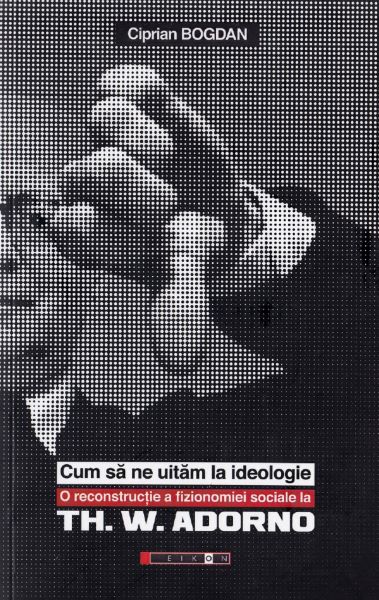 Cartea Cum sa ne uitam la ideologie. Th. W. Adorno - Ciprian Bogdan de Cum sa ne uitam la ideologie. Th. W. Adorno - Ciprian Bogdan