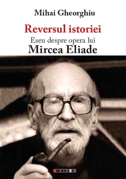 Cartea Reversul istoriei. Eseu despre opera lui Mircea Eliade - Mihai Gheorghiu de Mihai Gheorghiu