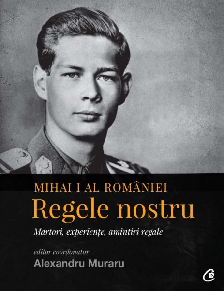 Cartea Mihai I al Romaniei. Regele nostru. Martori, experiente, amintiri regale - Alexandru Muraru de Mihai I al Romaniei. Regele nostru. Martori, experiente, amintiri regale - Alexandru Muraru