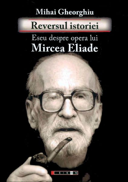 Cartea Reversul istoriei. Eseu despre opera lui Mircea Eliade - Mihai Gheorghiu de Mihai Gheorghiu