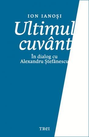 Cartea Ultimul cuvant. In dialog cu Alexandru Stefanescu - Ion Ianosi de Ultimul cuvant. In dialog cu Alexandru Stefanescu - Ion Ianosi