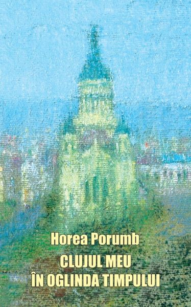 Cartea Clujul meu in oglinda timpului - Horea Porumb de Clujul meu in oglinda timpului - Horea Porumb