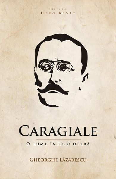 Cartea Caragiale, o lume intr-o opera - Gheorghe Lazarescu de Gheorghe Lazarescu