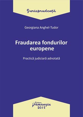 Cartea Fraudarea fondurilor europene. Practica judiciara adnotata - Georgiana Anghel-Tudor de Fraudarea fondurilor europene. Practica judiciara adnotata - Georgiana Anghel-Tudor