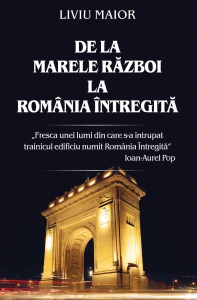 Cartea De la Marele Razboi la Romania intregita - Liviu Maior  de Liviu Maior
