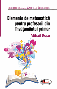 Cartea Elemente de matematica pentru profesorii din invatamantul primar - Mihail Rosu de Elemente de matematica pentru profesorii din invatamantul primar - Mihail Rosu