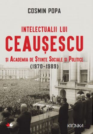 Cartea Intelectualii lui Ceausescu si Academia de Stiinte Sociale si Politice (1970-1989) - Cosmin Popa de Intelectualii lui Ceausescu si Academia de Stiinte Sociale si Politice (1970-1989) - Cosmin Popa