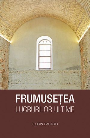 Cartea Frumusetea lucrurilor ultime - Florin Caragiu de Frumusetea lucrurilor ultime - Florin Caragiu