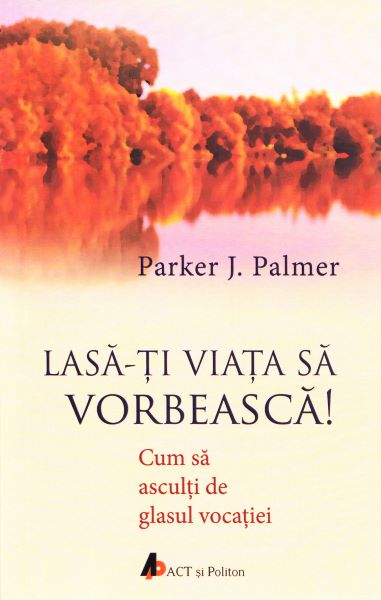 Cartea Lasa-ti viata sa vorbeasca! - Parker J. Palmer de Lasa-ti viata sa vorbeasca! - Parker J. Palmer