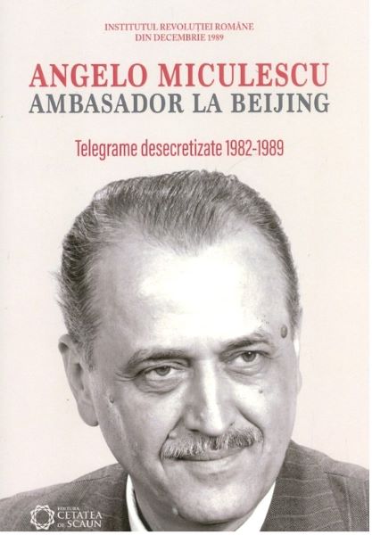 Cartea Angelo Miculescu, ambasador la Beijing. Telegrame desecretizate 1982-1989 de Angelo Miculescu, ambasador la Beijing. Telegrame desecretizate 1982-1989