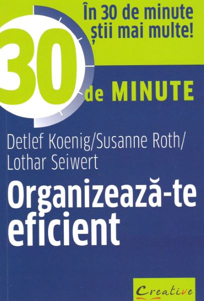 Cartea Organizeaza-te eficient in 30 de minute - Detlef Koenig, Susanne Roth, Lothar Seiwert de Lothar Seiwert