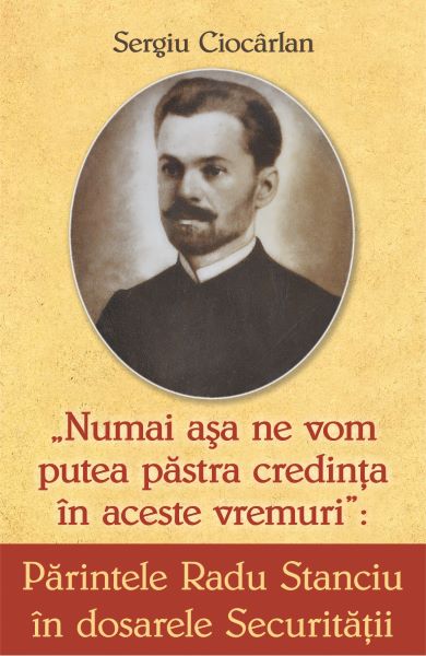 Cartea Parintele Radu Stanciu in dosarele Securitatii - Sergiu Ciocarlan de Sergiu Ciocarlan