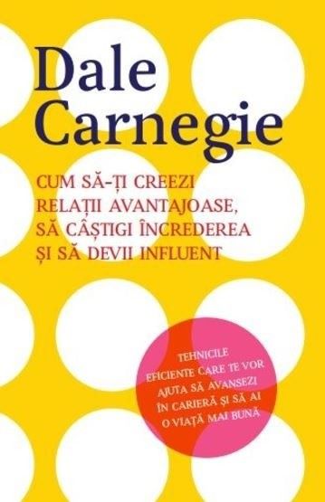 Cartea Cum sa-ti creezi relatii avantajoase, sa castigi increderea si sa devii influent - Dale Carnegie de Dale Carnegie
