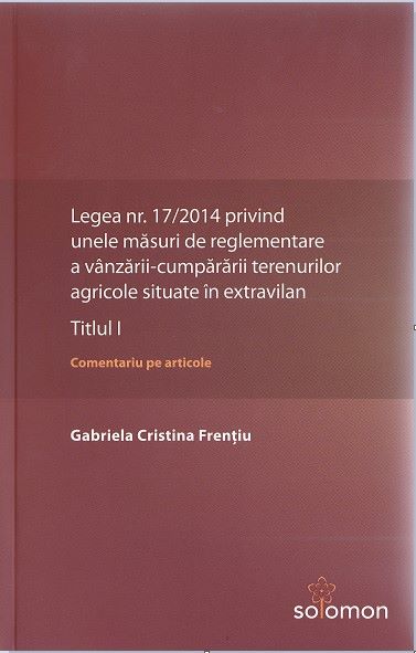 Cartea Legea nr. 17/2014 privind unele masuri de reglementare a vanzarii-cumpararii terenurilor agricole situate in extravilan.Titlul I