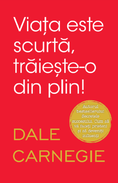 Cartea Viata este scurta, traieste-o din plin - Dale Carnegie de Dale Carnegie