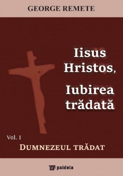 Cartea Iisus Hristos, iubirea tradata Vol.1: Dumnezeul tradat - George Remete de Iisus Hristos, iubirea tradata Vol.1: Dumnezeul tradat - George Remete