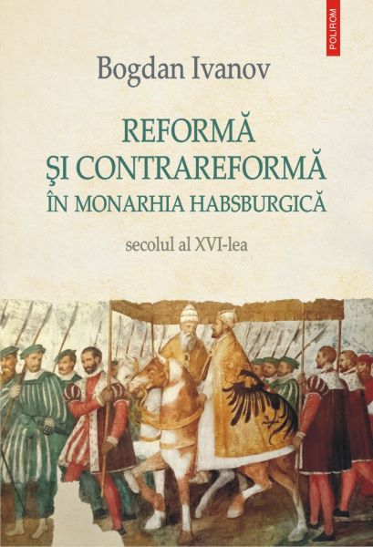 Cartea Reforma si Contrareforma in Monarhia Habsburgica. Secolul al XVI-lea - Bogdan Ivanov de Reforma si Contrareforma in Monarhia Habsburgica. Secolul al XVI-lea - Bogdan Ivanov