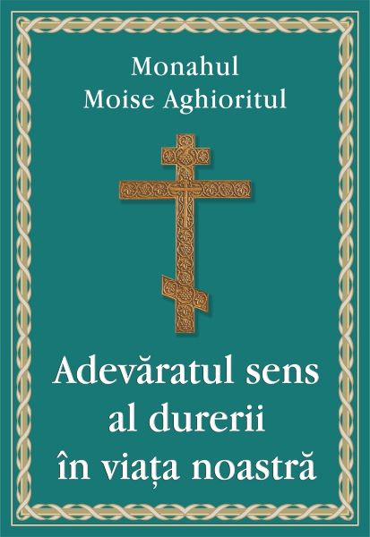 Cartea Adevaratul sens al durerii in viata noastra - Monahul Moise Aghioritul de Adevaratul sens al durerii in viata noastra - Monahul Moise Aghioritul
