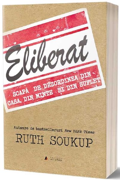Cartea Eliberat. Scapa de dezordinea din casa, din minte si din suflet - Ruth Soukup de Ruth Soukup