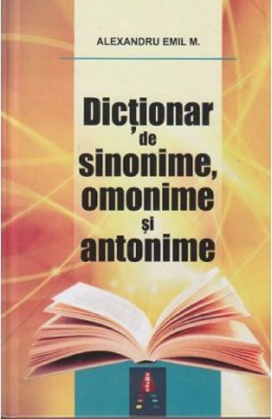 Cartea Dictionar de sinonime, omonime si antonime - Alexandru Emil M. de Dictionar de sinonime, omonime si antonime - Alexandru Emil M.