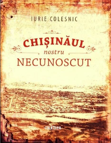 Cartea Chisinaul nostru necunoscut - Iurie Colesnic de Chisinaul nostru necunoscut - Iurie Colesnic