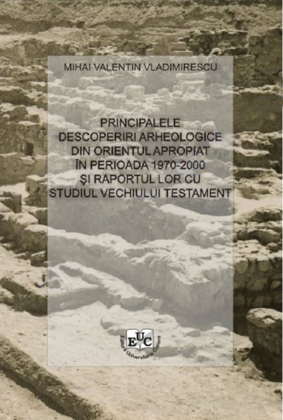 Cartea Principalele descoperiri arheologice din Orientul Apropiat in perioada 1970-2000 si raportul lor cu studiul Vechiului Testament - Vladimirescu Mihai de Vladimirescu Mihai