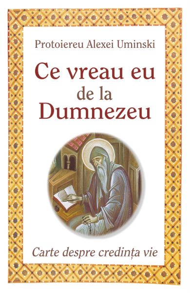 Cartea Ce vreau eu de la Dumnezeu - Protoiereu Alexei Uminski de Protoiereu Alexei Uminski