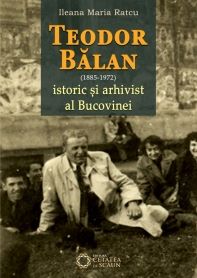 Cartea Teodor Balan (1885-1975), istoric si arhivist al Bucovinei - Ileana Maria Ratcu de Ileana
