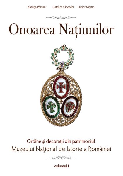 Cartea Onoarea natiunilor. Ordine si decoratii din patrimoniul Muzeului National De Istorie vol. 1 de Onoarea natiunilor. Ordine si decoratii din patrimoniul Muzeului National De Istorie vol. 1