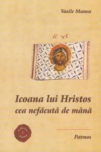 Cartea Icoana lui Hristos cea nefacuta de mana - Vasile Manea de Vasile Manea