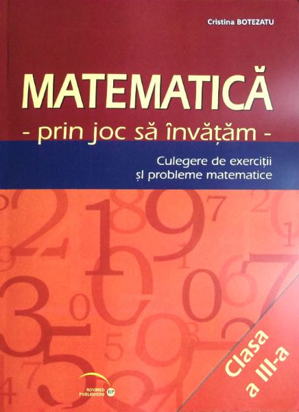 Cartea Matematica cls 3 - Prin joc sa invatam - Culegere de exercitii si probleme - Cristina Botezatu de Matematica cls 3 - Prin joc sa invatam - Culegere de exercitii si probleme - Cristina Botezatu