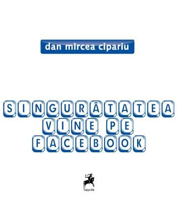 Cartea Singuratatea vine pe Facebook - Dan Mircea Cipariu de Singuratatea vine pe Facebook - Dan Mircea Cipariu