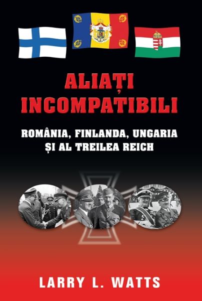 Cartea Aliati incompatibili - Romania, Finlanda, Ungaria si al Treilea Reich - Larry Watts de Larry L. Watts