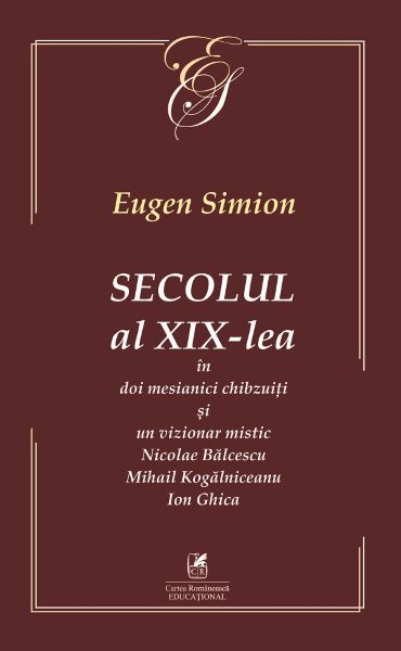 Cartea Secolul al XIX-lea in doi mesianici si un vizionar mistic. Nicolae Balcescu, Mihail Kogarniceanu, Ion Ghica - Eugen Simion de Secolul al XIX-lea in doi mesianici si un vizionar mistic. Nicolae Balcescu, Mihail Kogarniceanu, Ion Ghica - Eugen Simion