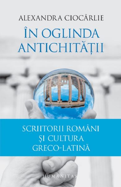 Cartea In oglinda Antichitatii. Scriitorii romani si cultura greco-latina - Alexandra Ciocarlie de In oglinda Antichitatii. Scriitorii romani si cultura greco-latina - Alexandra Ciocarlie