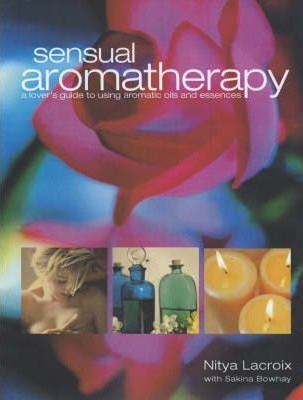 Cartea Sensual Aromatherapy: A Lover's Guide to Using Aromatic Oils and Essences - Nitya Lacroix, Sakina Bowhay de Saki
