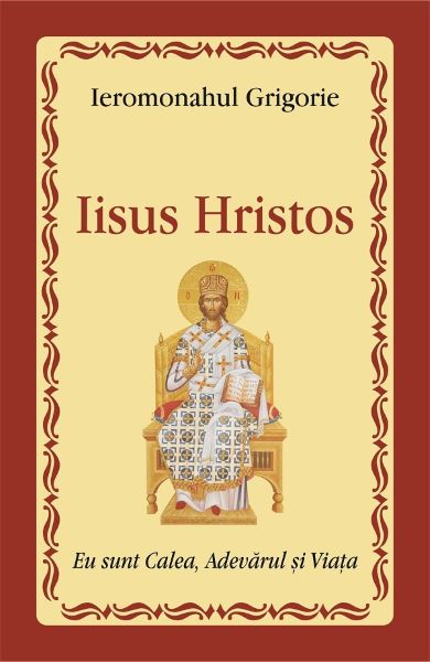 Cartea Iisus Hristos: eu sunt Calea, Adevarul si Viata - Ieromonahul Grigorie de Iisus Hristos: eu sunt Calea, Adevarul si Viata - Ieromonahul Grigorie