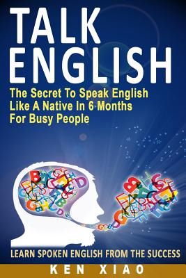 Cartea Talk English: The Secret to Speak English Like a Native in 6 Months for Busy People - Ken Xiao de Ken Xiao